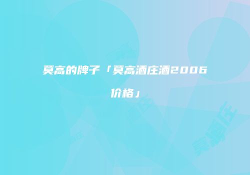 莫高的牌子「莫高酒庄酒2006价格」