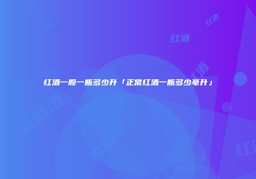 红酒一般一瓶多少升「正常红酒一瓶多少毫升」
