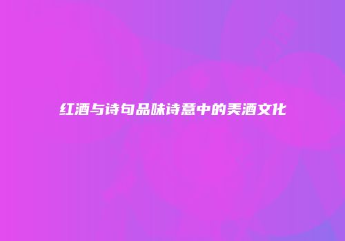 红酒与诗句品味诗意中的美酒文化