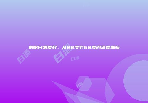 揭秘白酒度数：从28度到68度的深度解析