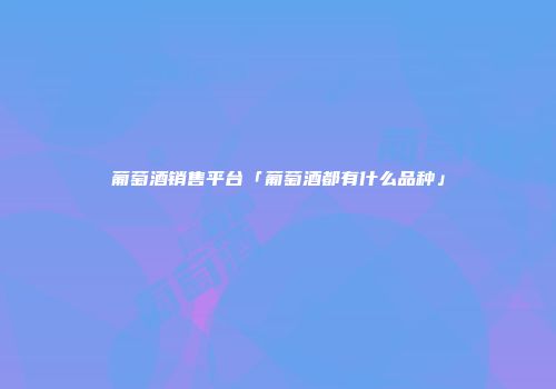 葡萄酒销售平台「葡萄酒都有什么品种」