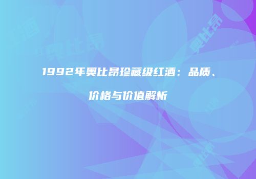1992年奥比昂珍藏级红酒：品质、价格与价值解析
