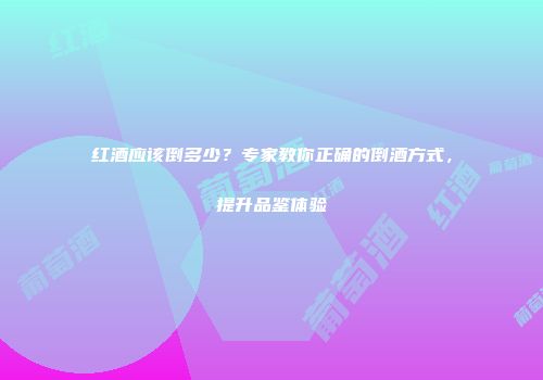 红酒应该倒多少？专家教你正确的倒酒方式，提升品鉴体验