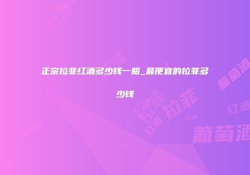 正宗拉菲红酒多少钱一瓶_最便宜的拉菲多少钱