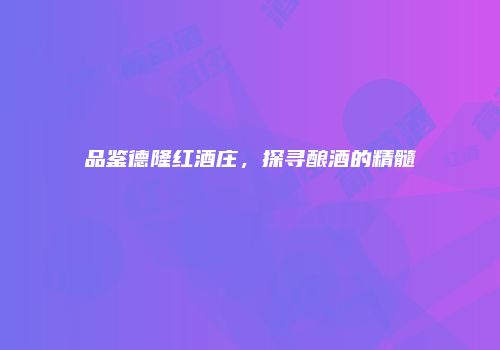 品鉴德隆红酒庄，探寻酿酒的精髓