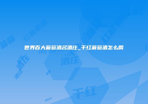 世界百大葡萄酒名酒庄_干红葡萄酒怎么喝