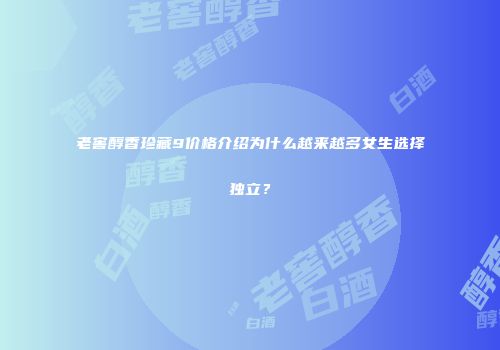 老窖醇香珍藏9价格介绍为什么越来越多女生选择独立？