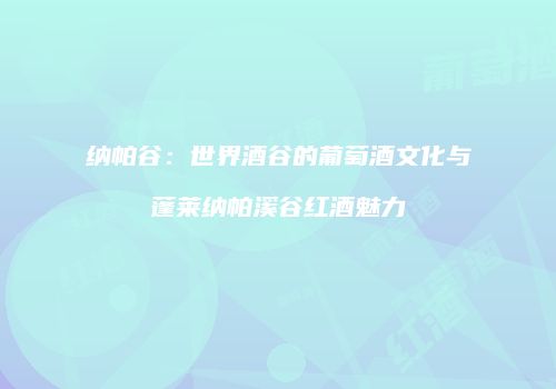 纳帕谷：世界酒谷的葡萄酒文化与蓬莱纳帕溪谷红酒魅力