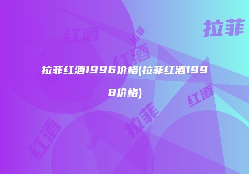 拉菲红酒1996价格(拉菲红酒1998价格)