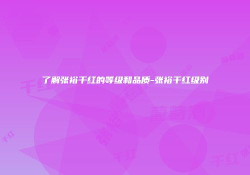 了解张裕干红的等级和品质-张裕干红级别