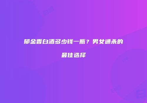 郁金香白酒多少钱一瓶？男女通杀的最佳选择