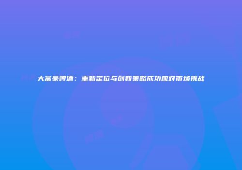 大富豪啤酒：重新定位与创新策略成功应对市场挑战