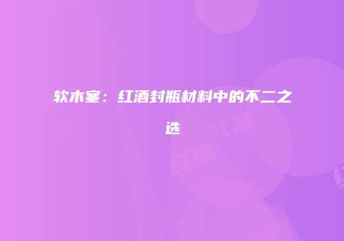 软木塞：红酒封瓶材料中的不二之选