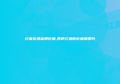 红葡萄酒品牌价格,各种红酒的价格和图片