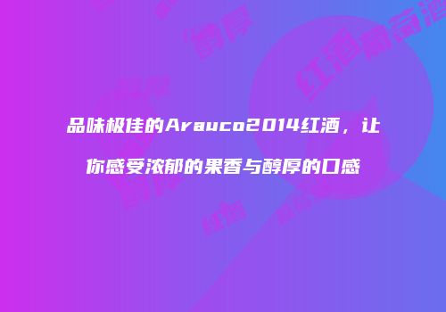 品味极佳的Arauco2014红酒，让你感受浓郁的果香与醇厚的口感