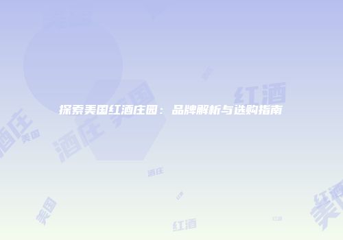 探索美国红酒庄园：品牌解析与选购指南