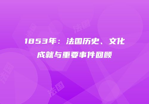 1853年：法国历史、文化成就与重要事件回顾