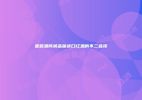 壹路酒商城品味进口红酒的不二选择