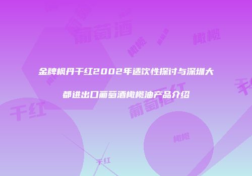 金牌枫丹干红2002年适饮性探讨与深圳大都进出口葡萄酒橄榄油产品介绍