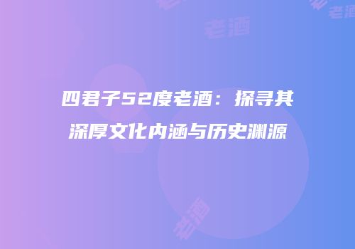 四君子52度老酒：探寻其深厚文化内涵与历史渊源