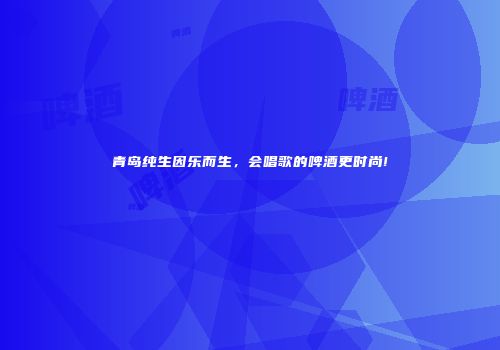 青岛纯生因乐而生，会唱歌的啤酒更时尚!