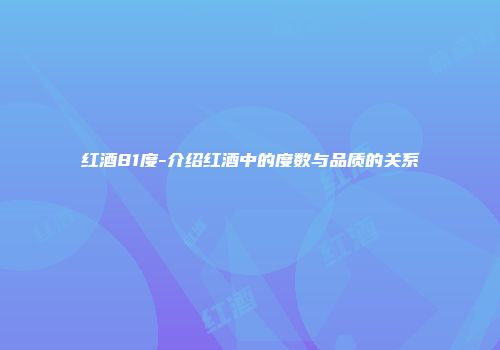 红酒81度-介绍红酒中的度数与品质的关系
