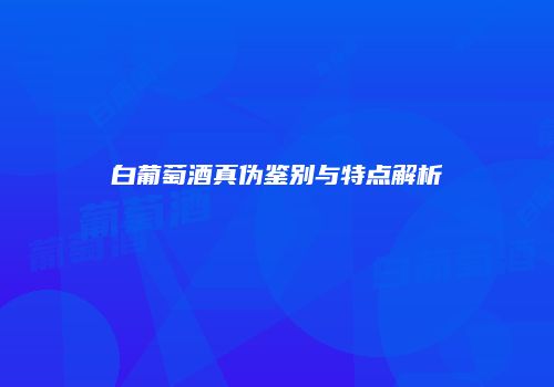 白葡萄酒真伪鉴别与特点解析