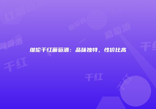 维伦干红葡萄酒：品味独特，性价比高