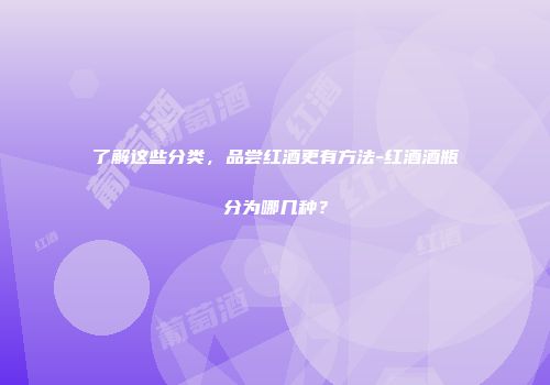 了解这些分类，品尝红酒更有方法-红酒酒瓶分为哪几种？