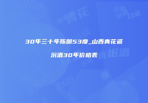30年三十年陈酿53度_山西青花瓷汾酒30年价格表
