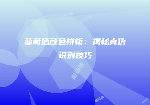 葡萄酒颜色辨析：揭秘真伪识别技巧