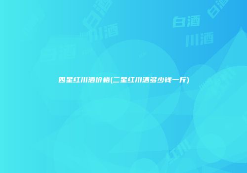 四星红川酒价格(二星红川酒多少钱一斤)