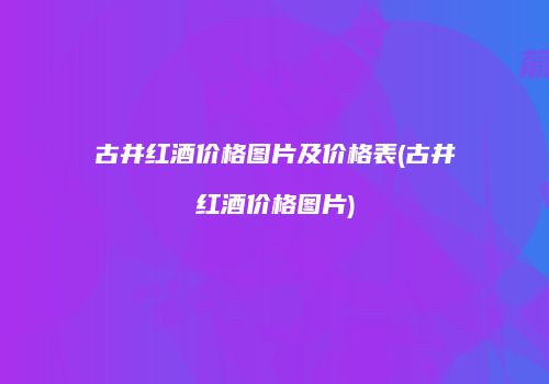 古井红酒价格图片及价格表(古井红酒价格图片)
