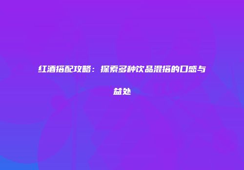 红酒搭配攻略：探索多种饮品混搭的口感与益处