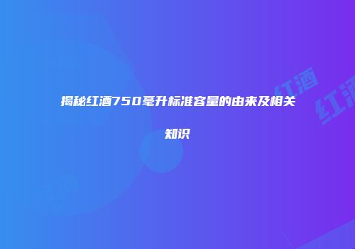 揭秘红酒750毫升标准容量的由来及相关知识