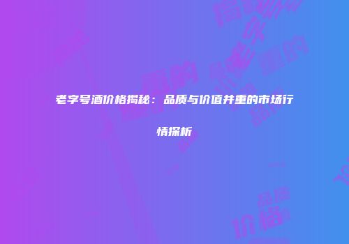 老字号酒价格揭秘：品质与价值并重的市场行情探析