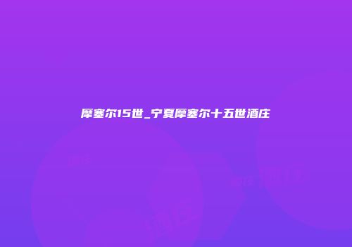 摩塞尔15世_宁夏摩塞尔十五世酒庄