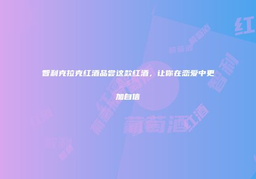 智利克拉克红酒品尝这款红酒，让你在恋爱中更加自信