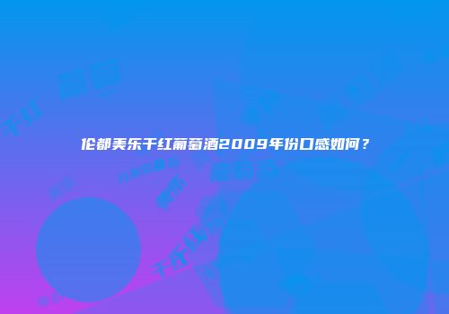 伦都美乐干红葡萄酒2009年份口感如何？