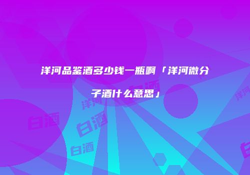 洋河品鉴酒多少钱一瓶啊「洋河微分子酒什么意思」