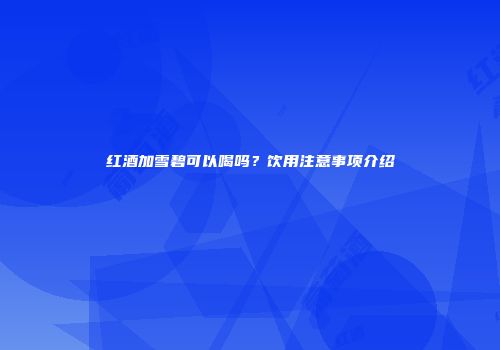 红酒加雪碧可以喝吗？饮用注意事项介绍