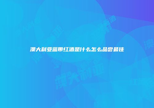 澳大利亚蓝带红酒是什么怎么品尝最佳