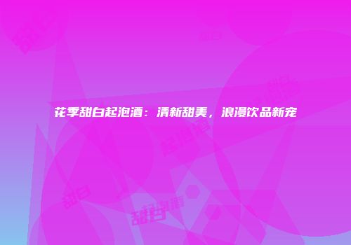 花季甜白起泡酒：清新甜美，浪漫饮品新宠