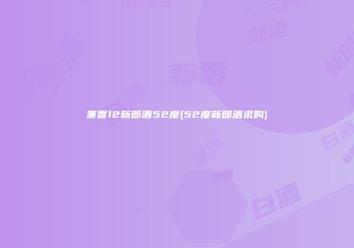 兼香12新郎酒52度(52度新郎酒求购)