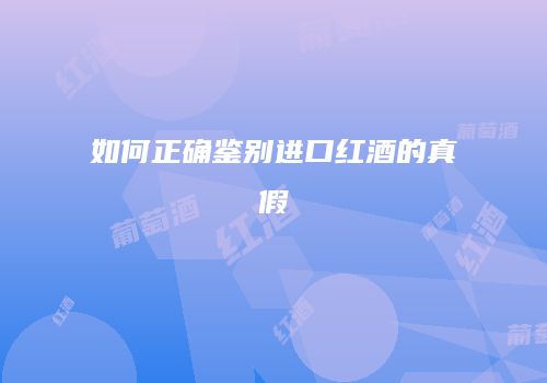 如何正确鉴别进口红酒的真假