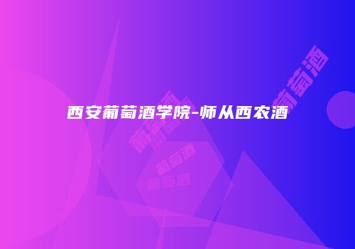 西安葡萄酒学院-师从西农酒