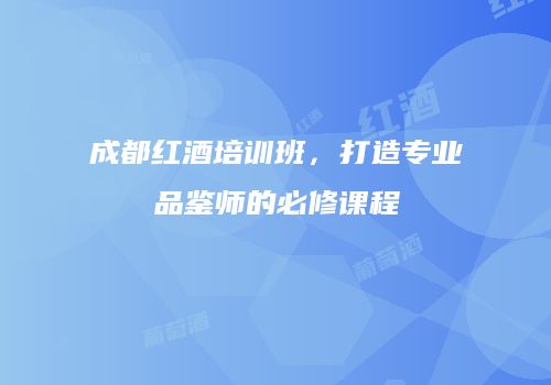 成都红酒培训班，打造专业品鉴师的必修课程