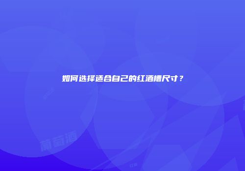 如何选择适合自己的红酒槽尺寸？
