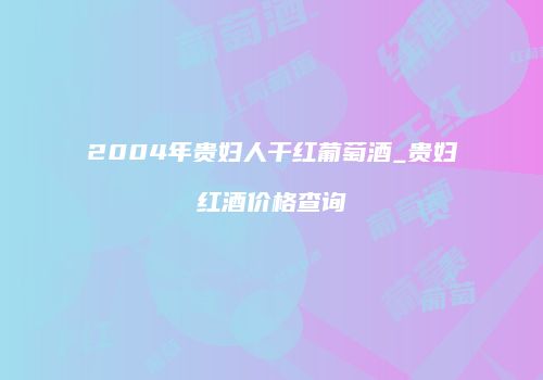 2004年贵妇人干红葡萄酒_贵妇红酒价格查询