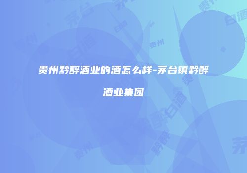 贵州黔醉酒业的酒怎么样-茅台镇黔醉酒业集团